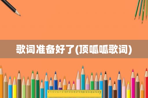 歌词准备好了(顶呱呱歌词)