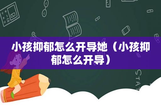 小孩抑郁怎么开导她（小孩抑郁怎么开导）