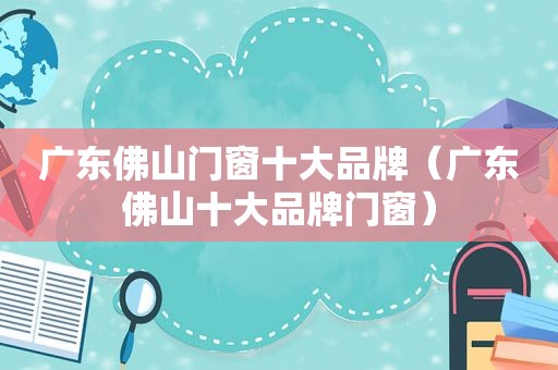 广东佛山门窗十大品牌（广东佛山十大品牌门窗）