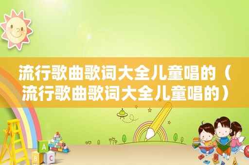 流行歌曲歌词大全儿童唱的（流行歌曲歌词大全儿童唱的）
