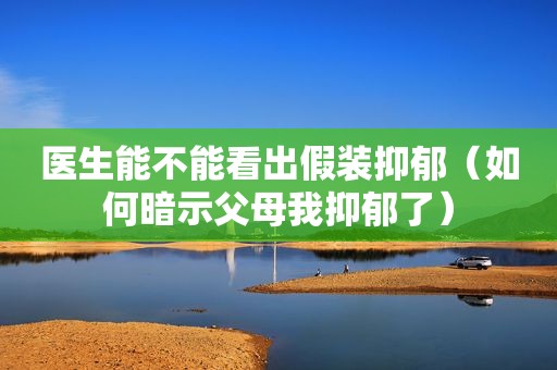医生能不能看出假装抑郁（如何暗示父母我抑郁了）