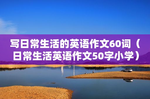写日常生活的英语作文60词（日常生活英语作文50字小学）