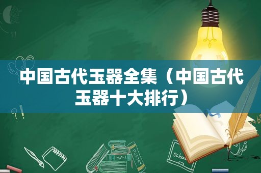 中国古代玉器全集（中国古代玉器十大排行）