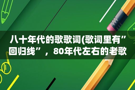 八十年代的歌歌词(歌词里有”回归线”，80年代左右的老歌跪求)