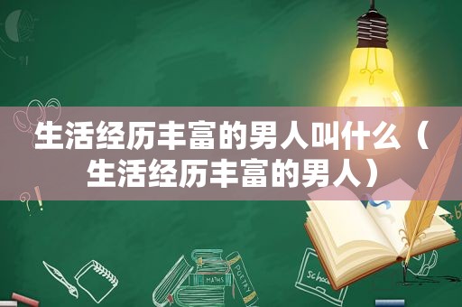 生活经历丰富的男人叫什么（生活经历丰富的男人）