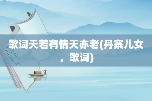 歌词天若有情天亦老(丹寨儿女，歌词)