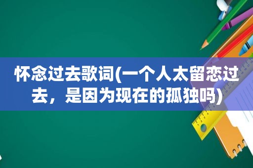怀念过去歌词(一个人太留恋过去，是因为现在的孤独吗)