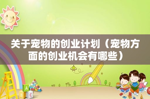关于宠物的创业计划（宠物方面的创业机会有哪些）