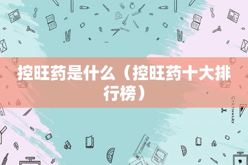 控旺药是什么（控旺药十大排行榜）