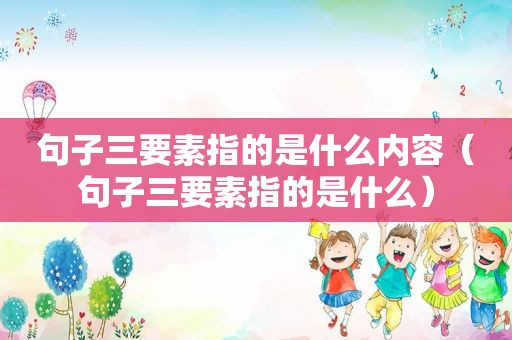 句子三要素指的是什么内容（句子三要素指的是什么）