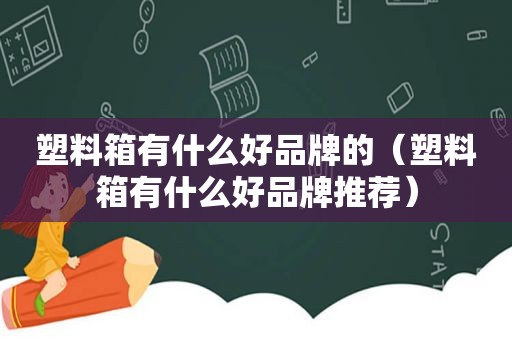 塑料箱有什么好品牌的（塑料箱有什么好品牌推荐）
