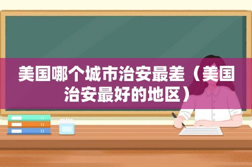 美国哪个城市治安最差(美国治安最好的地区) 美国哪个城市治安最差(美国治安最好的地区)