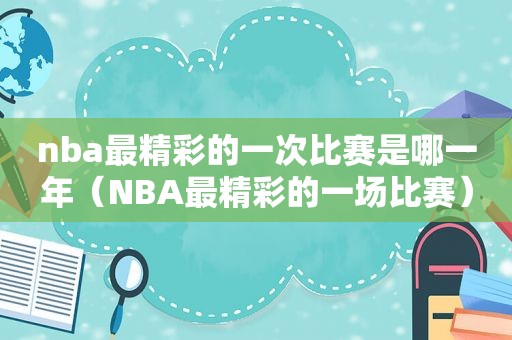 nba最精彩的一次比赛是哪一年(NBA最精彩的一场比赛) nba最精彩的一次比赛是哪一年(NBA最精彩的一场比赛)