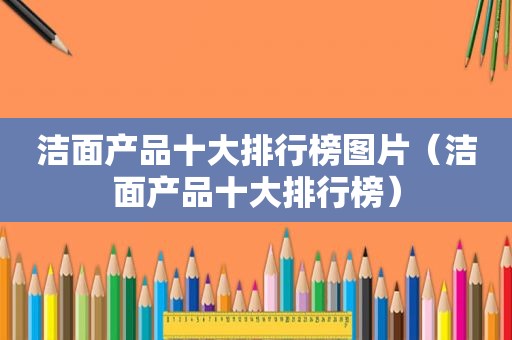 洁面产品十大排行榜图片（洁面产品十大排行榜）