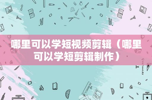 哪里可以学短视频剪辑（哪里可以学短剪辑制作）