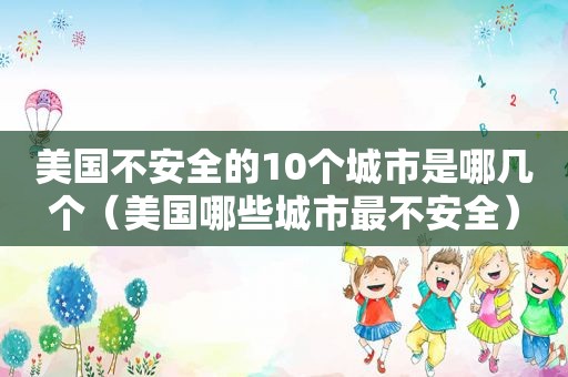 美国不安全的10个城市是哪几个（美国哪些城市最不安全）