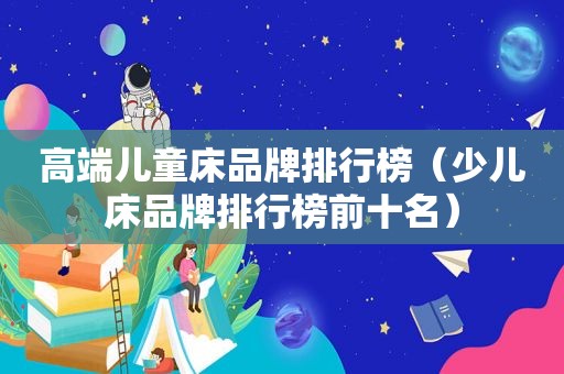 高端儿童床品牌排行榜（少儿床品牌排行榜前十名）