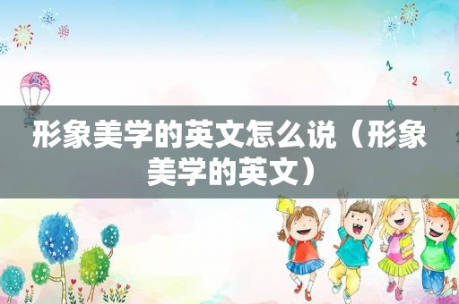 形象美学的英文怎么说（形象美学的英文）