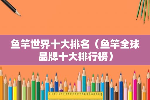 鱼竿世界十大排名（鱼竿全球品牌十大排行榜）