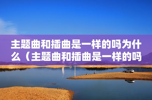 主题曲和插曲是一样的吗为什么（主题曲和插曲是一样的吗）