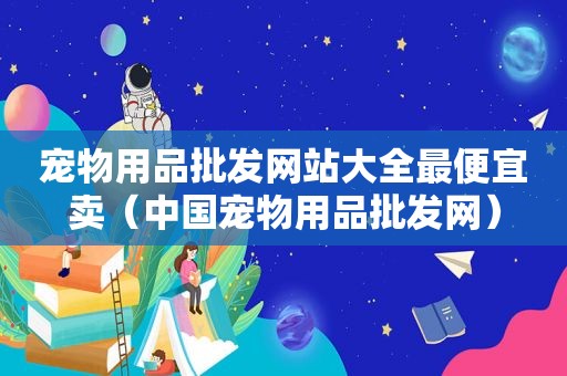 宠物用品批发网站大全最便宜卖（中国宠物用品批发网）