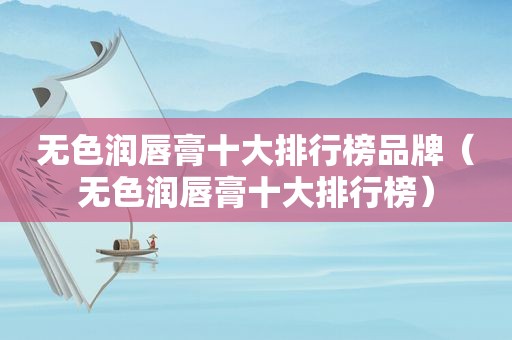 无色润唇膏十大排行榜品牌（无色润唇膏十大排行榜）