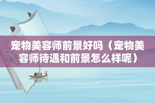 宠物美容师前景好吗（宠物美容师待遇和前景怎么样呢）