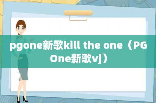 pgone新歌kill the one（PGOne新歌vj）