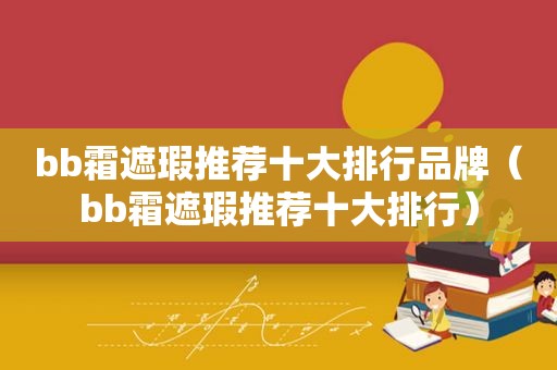 bb霜遮瑕推荐十大排行品牌（bb霜遮瑕推荐十大排行）