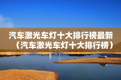 汽车激光车灯十大排行榜最新（汽车激光车灯十大排行榜）