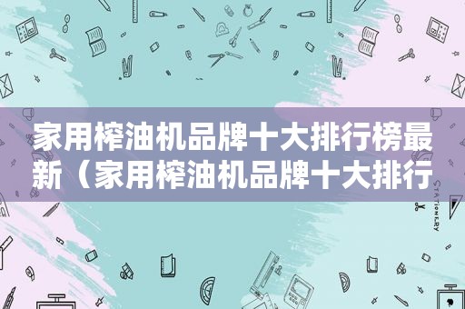 家用榨油机品牌十大排行榜最新（家用榨油机品牌十大排行）