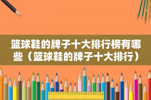 篮球鞋的牌子十大排行榜有哪些（篮球鞋的牌子十大排行）