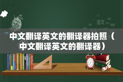 中文翻译英文的翻译器拍照（中文翻译英文的翻译器）