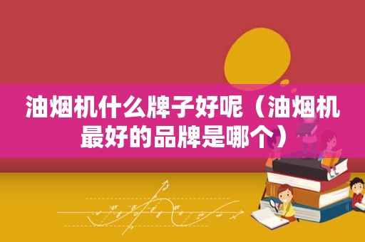 油烟机什么牌子好呢（油烟机最好的品牌是哪个）