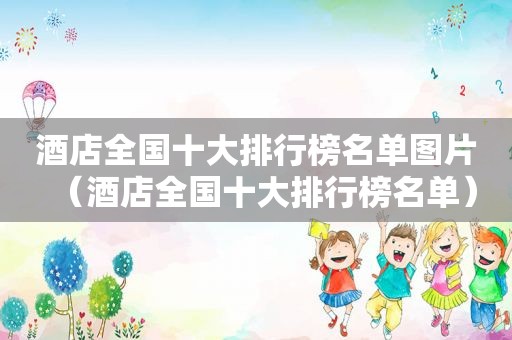 酒店全国十大排行榜名单图片（酒店全国十大排行榜名单）