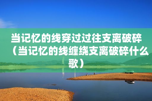当记忆的线穿过过往支离破碎（当记忆的线缠绕支离破碎什么歌）
