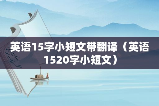 英语15字小短文带翻译（英语1520字小短文）