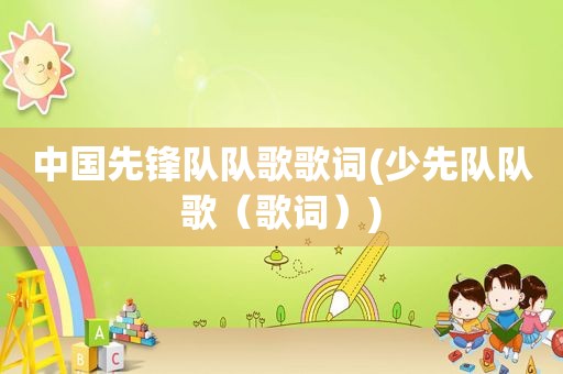 中国先锋队队歌歌词(少先队队歌（歌词）)