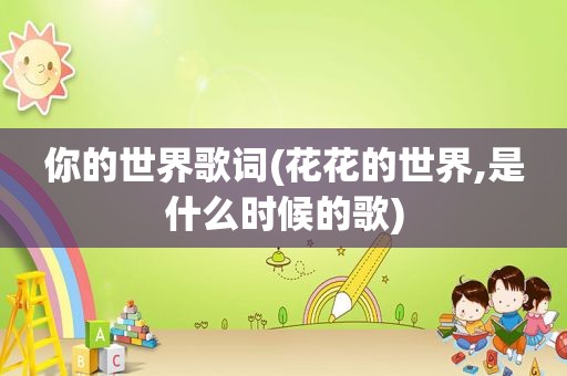 你的世界歌词(花花的世界,是什么时候的歌)