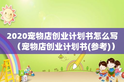 2020宠物店创业计划书怎么写（宠物店创业计划书(参考)）