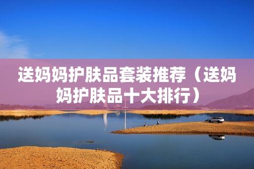送妈妈护肤品套装推荐（送妈妈护肤品十大排行）