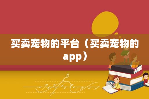 买卖宠物的平台（买卖宠物的app）