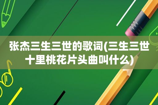 张杰三生三世的歌词(三生三世十里桃花片头曲叫什么)