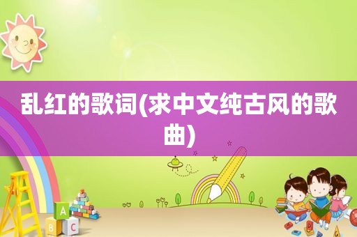 乱红的歌词(求中文纯古风的歌曲)