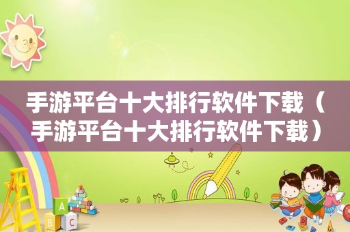 手游平台十大排行软件下载（手游平台十大排行软件下载）