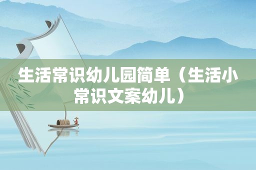 生活常识幼儿园简单（生活小常识文案幼儿）