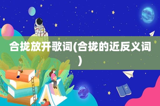 合拢放开歌词(合拢的近反义词)