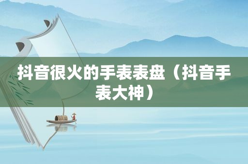 抖音很火的手表表盘（抖音手表大神）