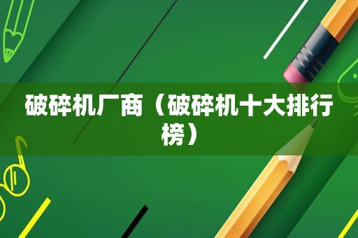 破碎机厂商（破碎机十大排行榜）