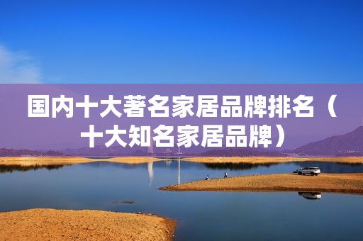 国内十大著名家居品牌排名（十大知名家居品牌）